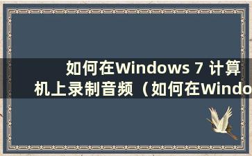 如何在Windows 7 计算机上录制音频（如何在Windows 7 计算机上录制音频）